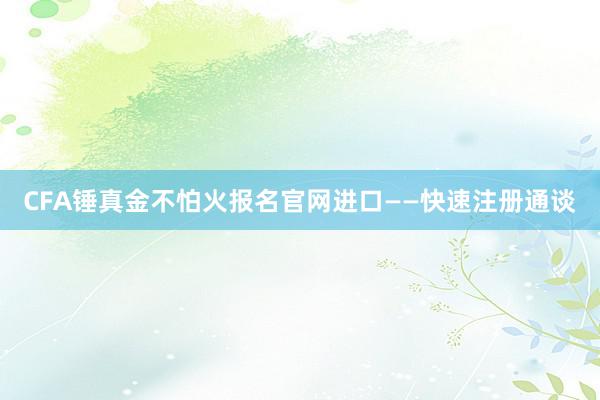 CFA锤真金不怕火报名官网进口——快速注册通谈