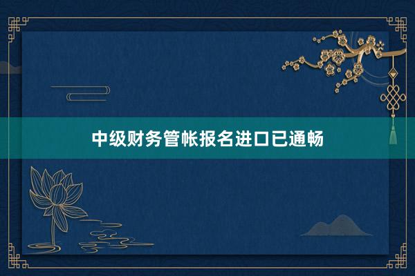 中级财务管帐报名进口已通畅
