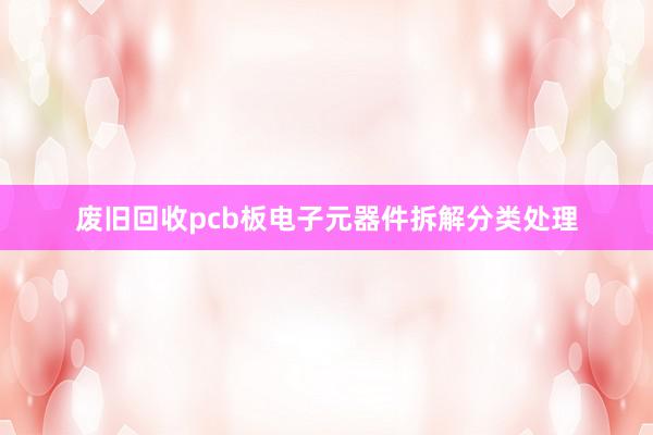 废旧回收pcb板电子元器件拆解分类处理