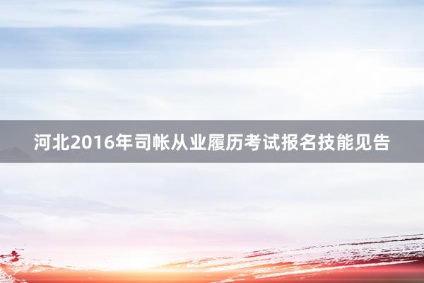 河北2016年司帐从业履历考试报名技能见告
