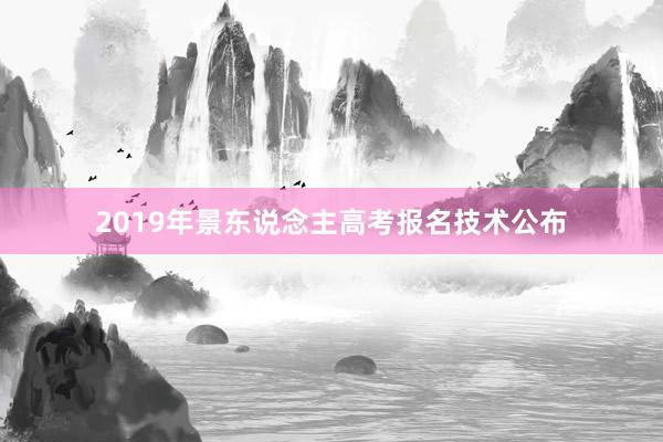 2019年景东说念主高考报名技术公布