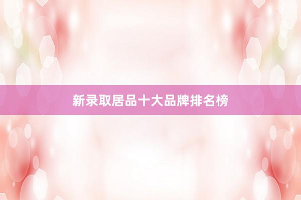 新录取居品十大品牌排名榜