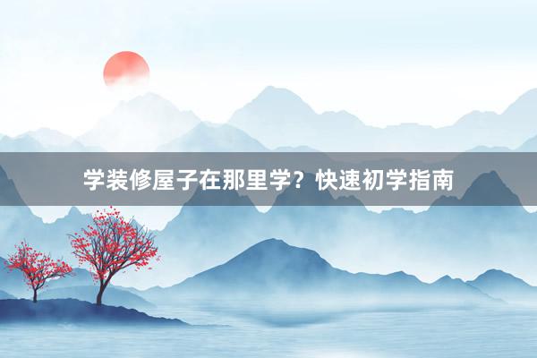学装修屋子在那里学？快速初学指南