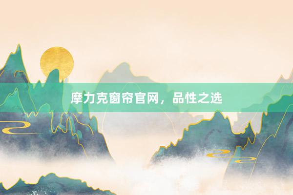 摩力克窗帘官网，品性之选