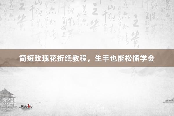 简短玫瑰花折纸教程，生手也能松懈学会
