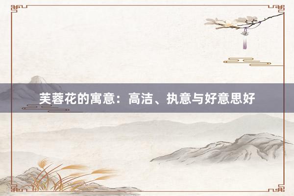 芙蓉花的寓意：高洁、执意与好意思好