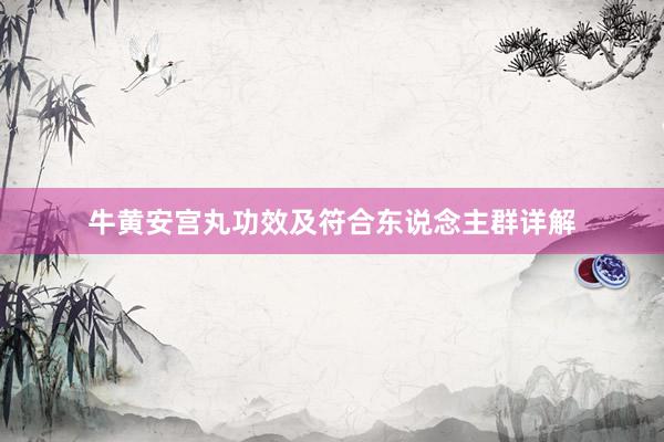 牛黄安宫丸功效及符合东说念主群详解