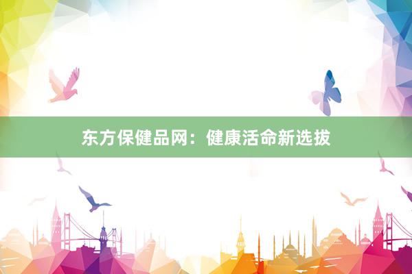 东方保健品网：健康活命新选拔